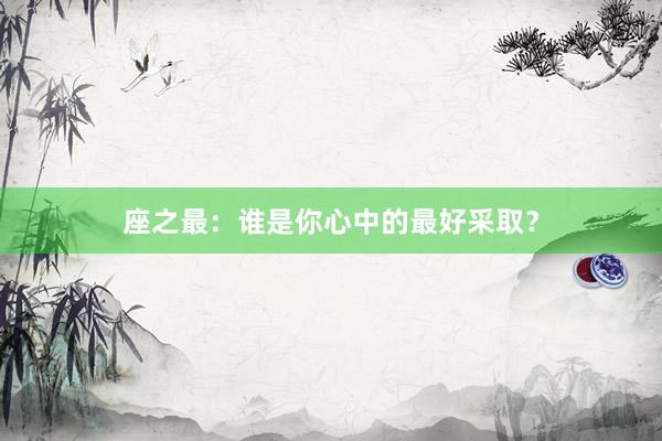 座之最：谁是你心中的最好采取？