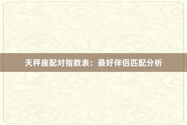天秤座配对指数表：最好伴侣匹配分析