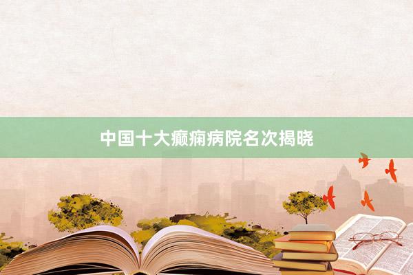 中国十大癫痫病院名次揭晓