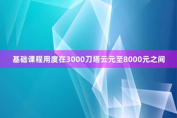 基础课程用度在3000刀塔云元至8000元之间