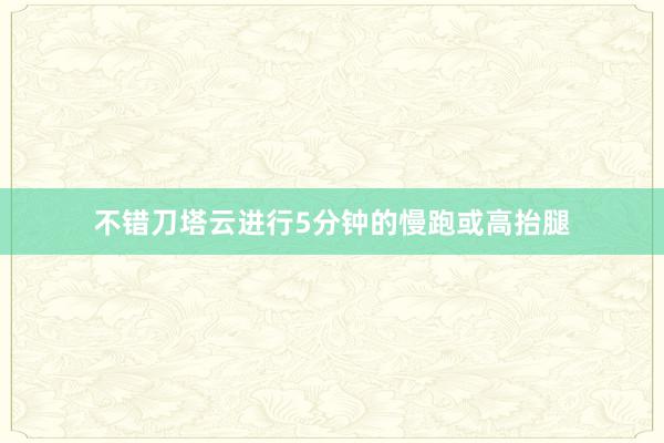不错刀塔云进行5分钟的慢跑或高抬腿